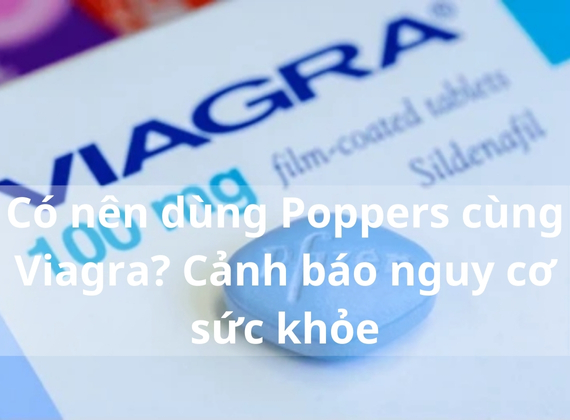 Có nên dùng Poppers cùng Viagra? Cảnh báo nguy cơ sức khỏe